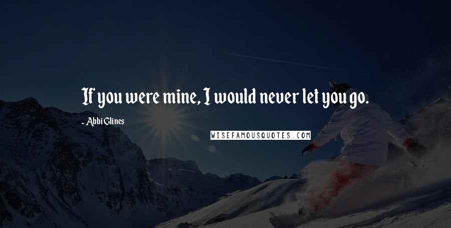 Abbi Glines Quotes: If you were mine, I would never let you go.
