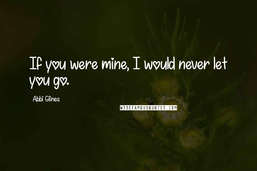 Abbi Glines Quotes: If you were mine, I would never let you go.