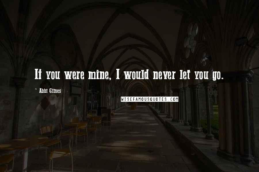 Abbi Glines Quotes: If you were mine, I would never let you go.