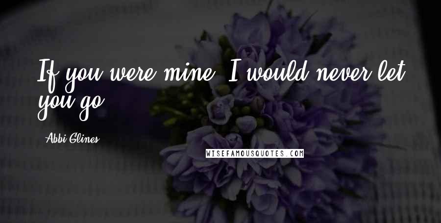 Abbi Glines Quotes: If you were mine, I would never let you go.
