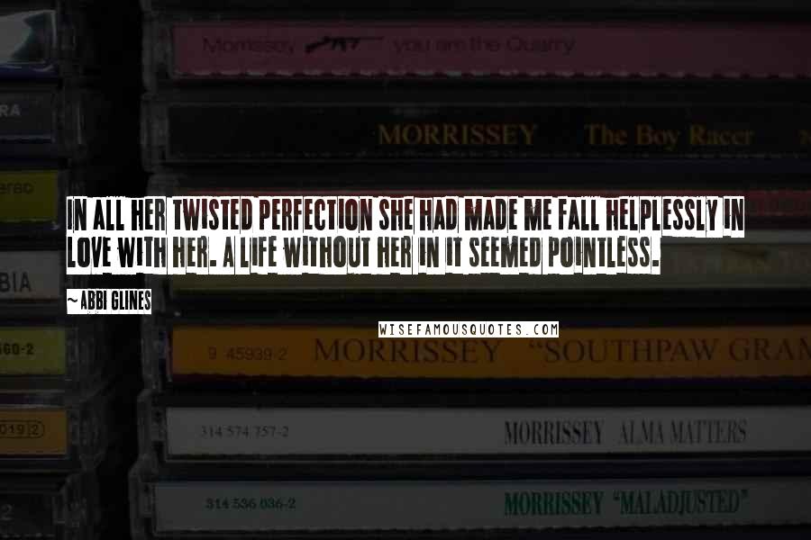 Abbi Glines Quotes: In all her twisted perfection she had made me fall helplessly in love with her. A life without her in it seemed pointless.