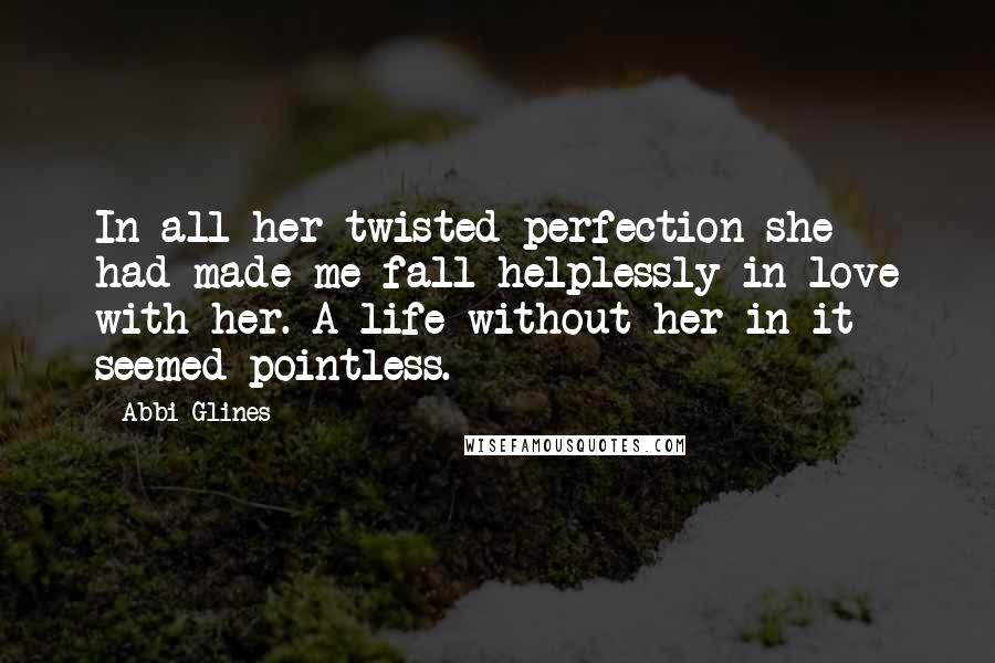 Abbi Glines Quotes: In all her twisted perfection she had made me fall helplessly in love with her. A life without her in it seemed pointless.