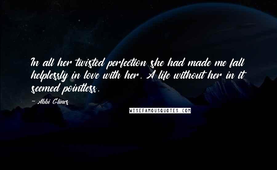 Abbi Glines Quotes: In all her twisted perfection she had made me fall helplessly in love with her. A life without her in it seemed pointless.