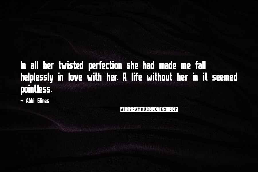 Abbi Glines Quotes: In all her twisted perfection she had made me fall helplessly in love with her. A life without her in it seemed pointless.