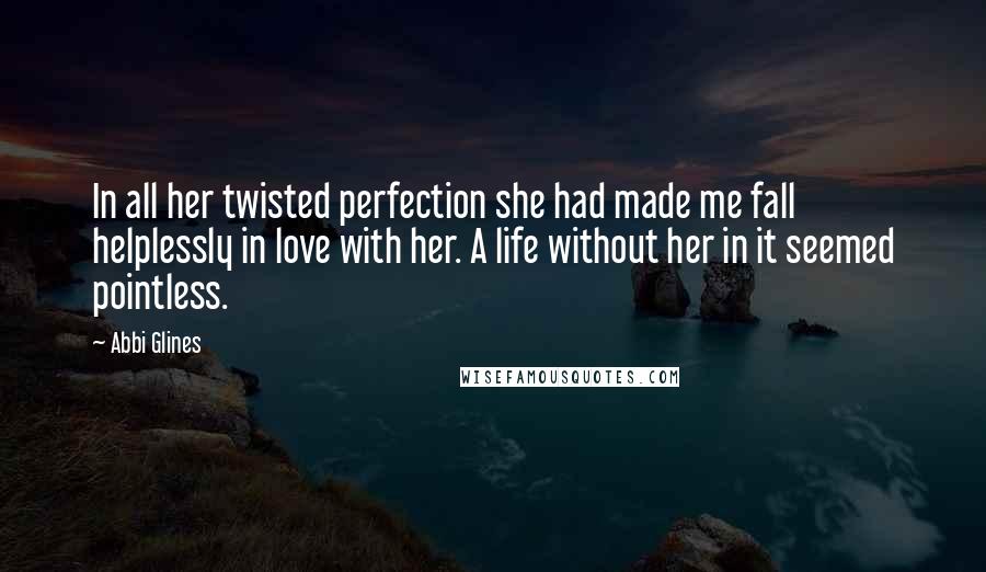 Abbi Glines Quotes: In all her twisted perfection she had made me fall helplessly in love with her. A life without her in it seemed pointless.