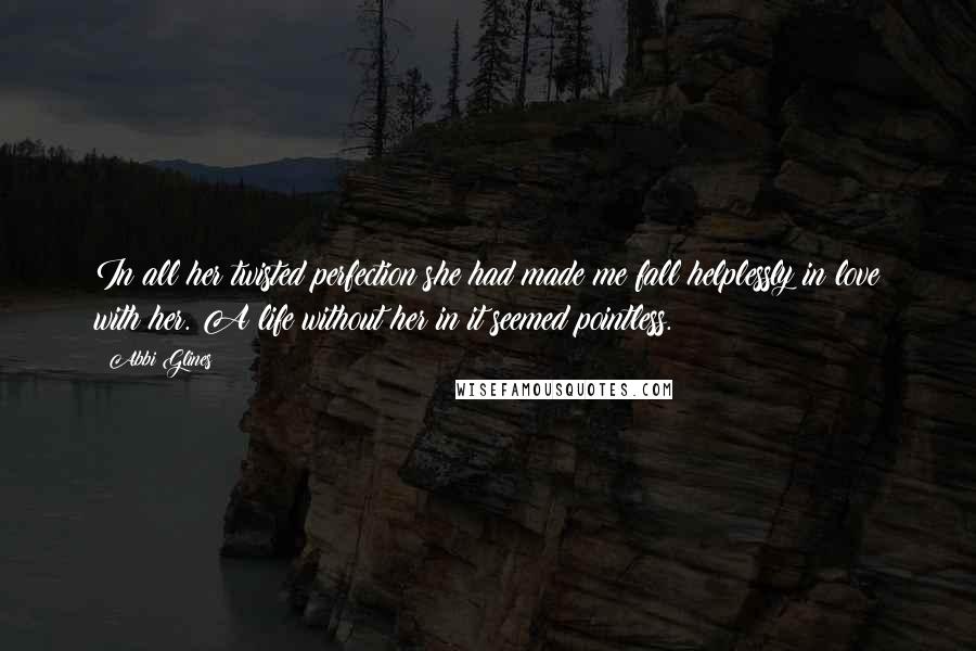 Abbi Glines Quotes: In all her twisted perfection she had made me fall helplessly in love with her. A life without her in it seemed pointless.