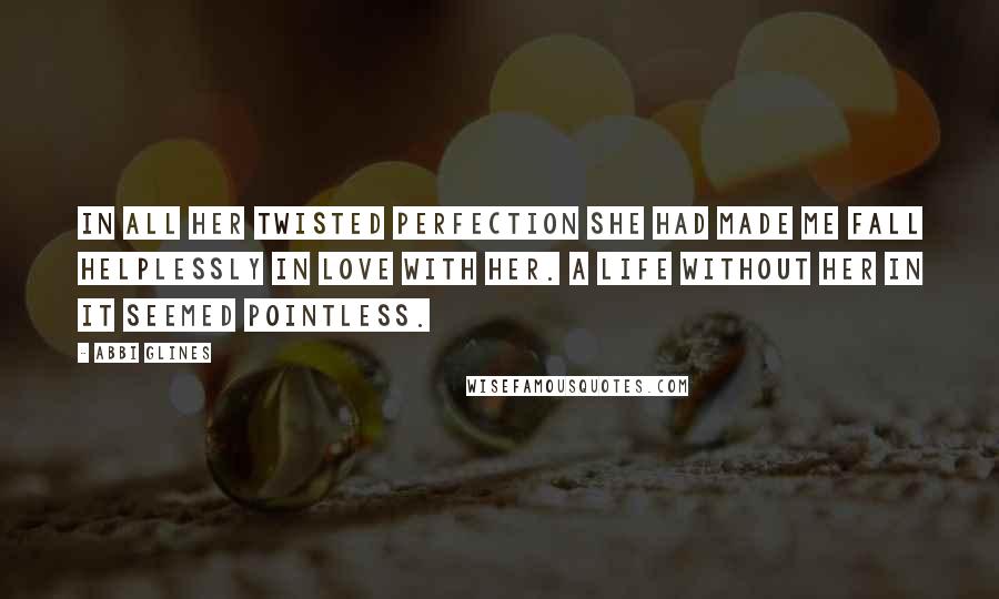 Abbi Glines Quotes: In all her twisted perfection she had made me fall helplessly in love with her. A life without her in it seemed pointless.