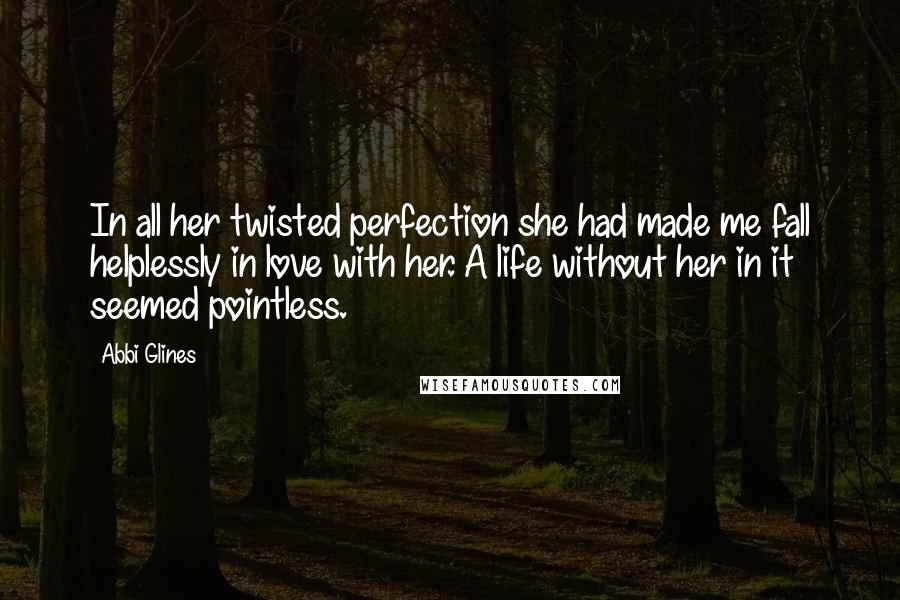 Abbi Glines Quotes: In all her twisted perfection she had made me fall helplessly in love with her. A life without her in it seemed pointless.