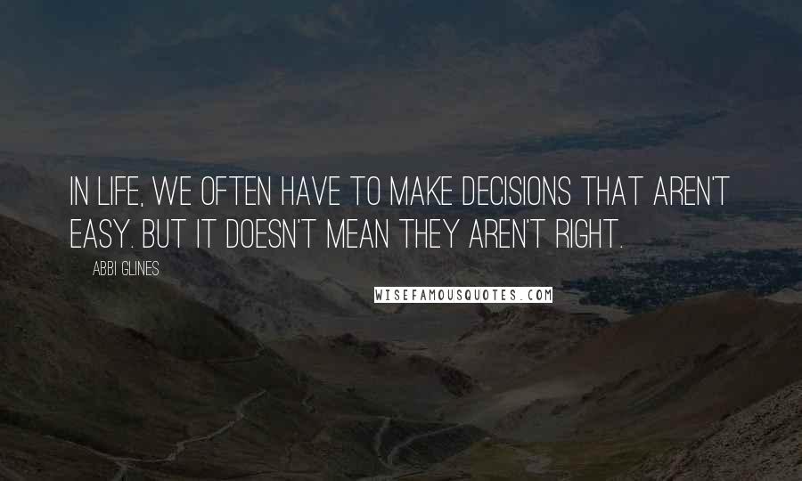 Abbi Glines Quotes: In life, we often have to make decisions that aren't easy. But it doesn't mean they aren't right.