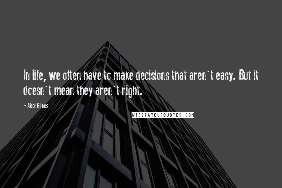 Abbi Glines Quotes: In life, we often have to make decisions that aren't easy. But it doesn't mean they aren't right.