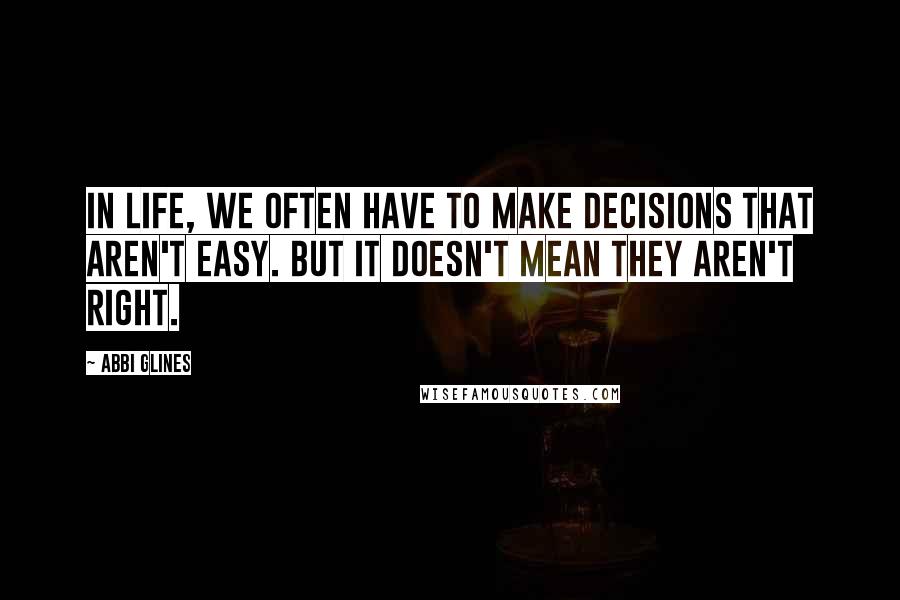 Abbi Glines Quotes: In life, we often have to make decisions that aren't easy. But it doesn't mean they aren't right.