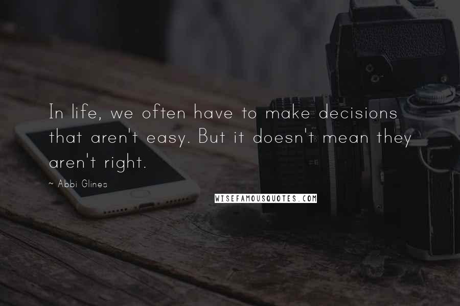 Abbi Glines Quotes: In life, we often have to make decisions that aren't easy. But it doesn't mean they aren't right.