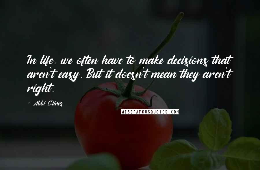 Abbi Glines Quotes: In life, we often have to make decisions that aren't easy. But it doesn't mean they aren't right.