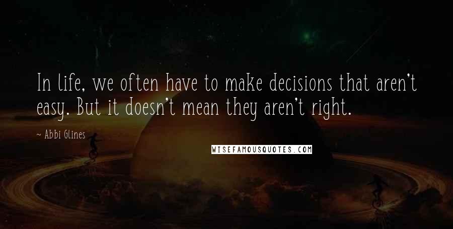 Abbi Glines Quotes: In life, we often have to make decisions that aren't easy. But it doesn't mean they aren't right.