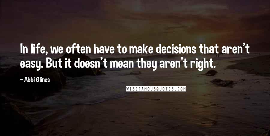 Abbi Glines Quotes: In life, we often have to make decisions that aren't easy. But it doesn't mean they aren't right.