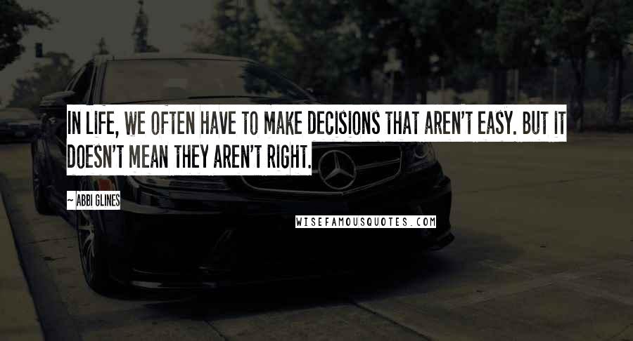 Abbi Glines Quotes: In life, we often have to make decisions that aren't easy. But it doesn't mean they aren't right.