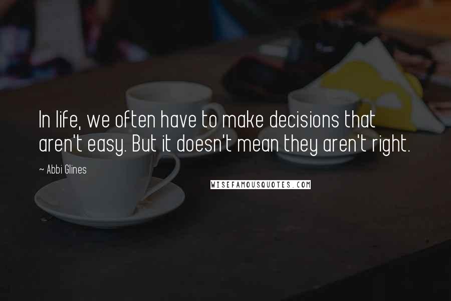 Abbi Glines Quotes: In life, we often have to make decisions that aren't easy. But it doesn't mean they aren't right.
