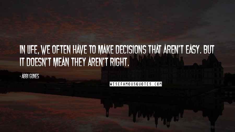 Abbi Glines Quotes: In life, we often have to make decisions that aren't easy. But it doesn't mean they aren't right.