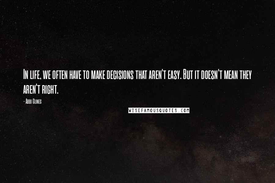 Abbi Glines Quotes: In life, we often have to make decisions that aren't easy. But it doesn't mean they aren't right.