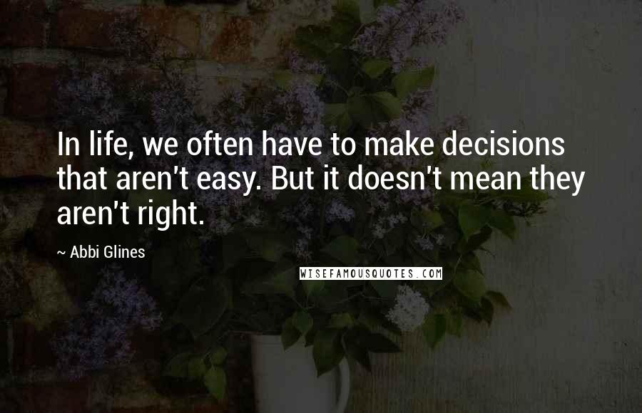 Abbi Glines Quotes: In life, we often have to make decisions that aren't easy. But it doesn't mean they aren't right.
