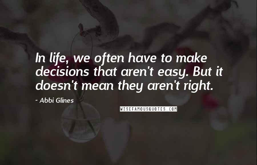 Abbi Glines Quotes: In life, we often have to make decisions that aren't easy. But it doesn't mean they aren't right.