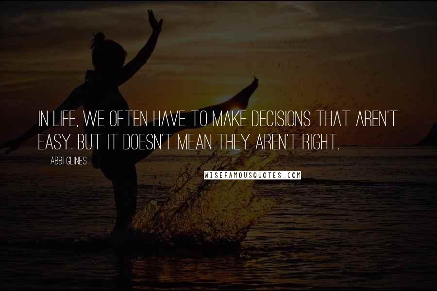 Abbi Glines Quotes: In life, we often have to make decisions that aren't easy. But it doesn't mean they aren't right.