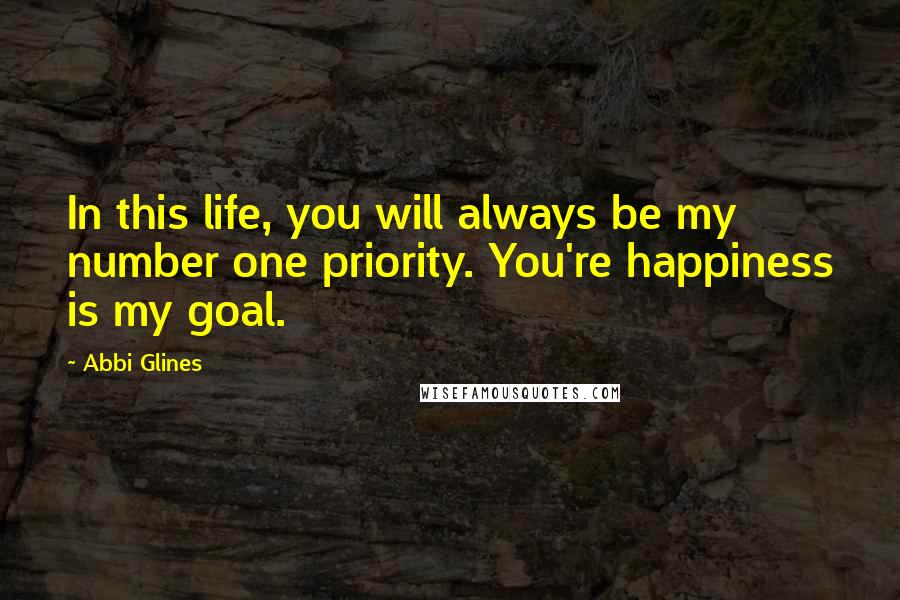 Abbi Glines Quotes: In this life, you will always be my number one priority. You're happiness is my goal.