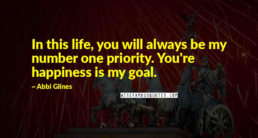 Abbi Glines Quotes: In this life, you will always be my number one priority. You're happiness is my goal.