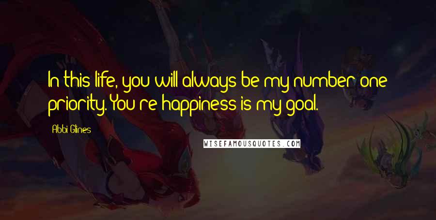 Abbi Glines Quotes: In this life, you will always be my number one priority. You're happiness is my goal.