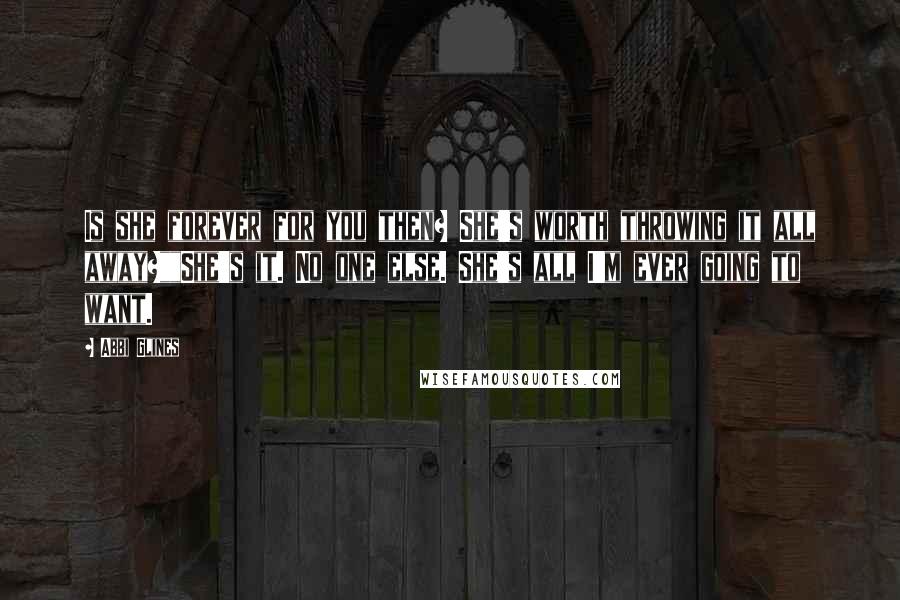 Abbi Glines Quotes: Is she forever for you then? She's worth throwing it all away?""She's it. No one else. She's all I'm ever going to want.