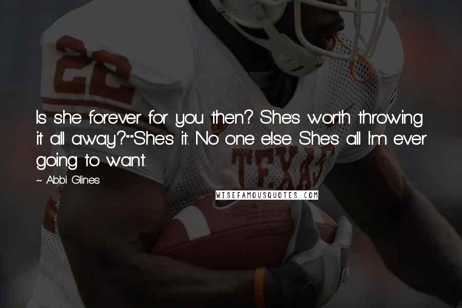 Abbi Glines Quotes: Is she forever for you then? She's worth throwing it all away?""She's it. No one else. She's all I'm ever going to want.