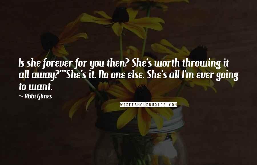 Abbi Glines Quotes: Is she forever for you then? She's worth throwing it all away?""She's it. No one else. She's all I'm ever going to want.