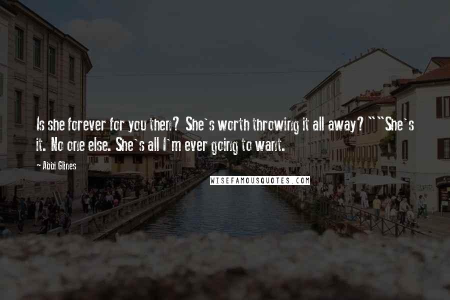 Abbi Glines Quotes: Is she forever for you then? She's worth throwing it all away?""She's it. No one else. She's all I'm ever going to want.