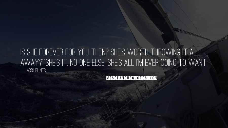 Abbi Glines Quotes: Is she forever for you then? She's worth throwing it all away?""She's it. No one else. She's all I'm ever going to want.