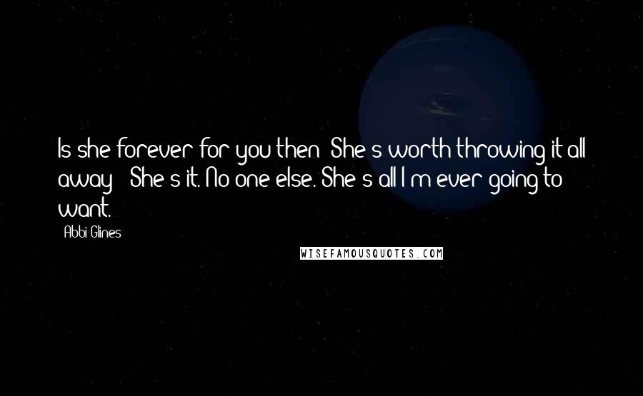 Abbi Glines Quotes: Is she forever for you then? She's worth throwing it all away?""She's it. No one else. She's all I'm ever going to want.