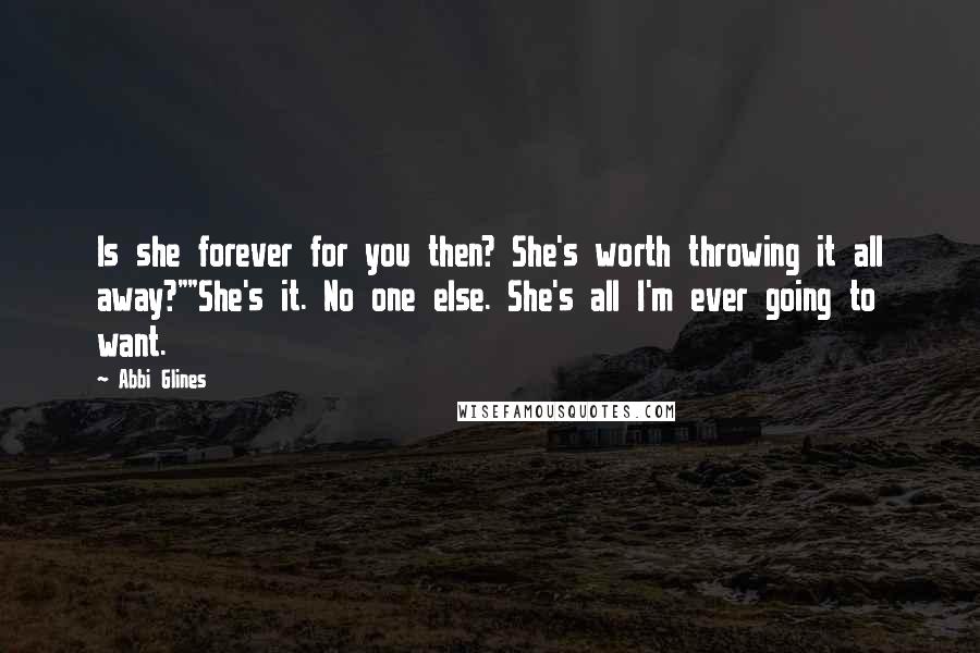 Abbi Glines Quotes: Is she forever for you then? She's worth throwing it all away?""She's it. No one else. She's all I'm ever going to want.
