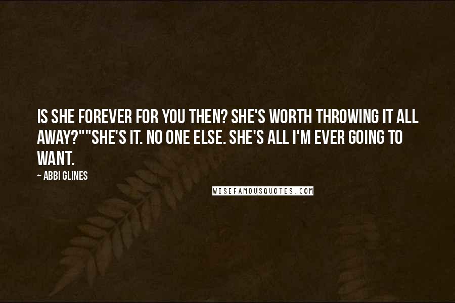 Abbi Glines Quotes: Is she forever for you then? She's worth throwing it all away?""She's it. No one else. She's all I'm ever going to want.