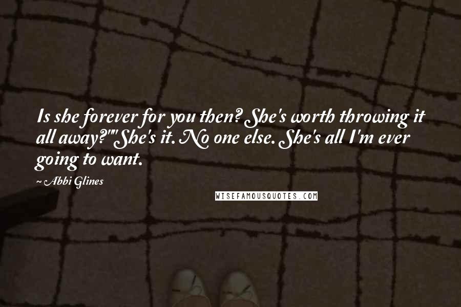 Abbi Glines Quotes: Is she forever for you then? She's worth throwing it all away?""She's it. No one else. She's all I'm ever going to want.