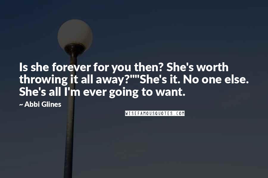 Abbi Glines Quotes: Is she forever for you then? She's worth throwing it all away?""She's it. No one else. She's all I'm ever going to want.