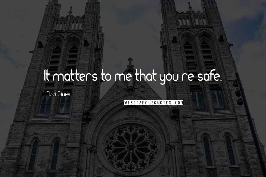 Abbi Glines Quotes: It matters to me that you're safe.