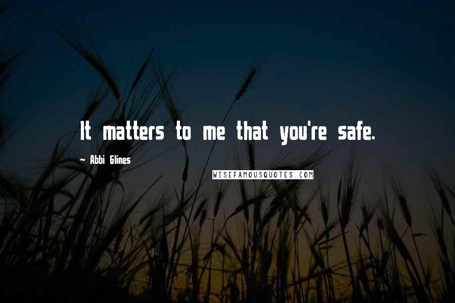 Abbi Glines Quotes: It matters to me that you're safe.