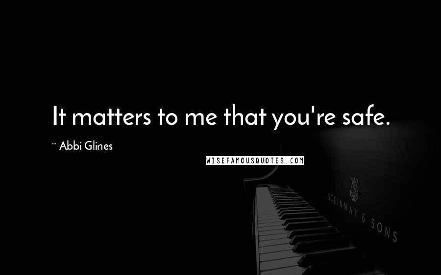 Abbi Glines Quotes: It matters to me that you're safe.