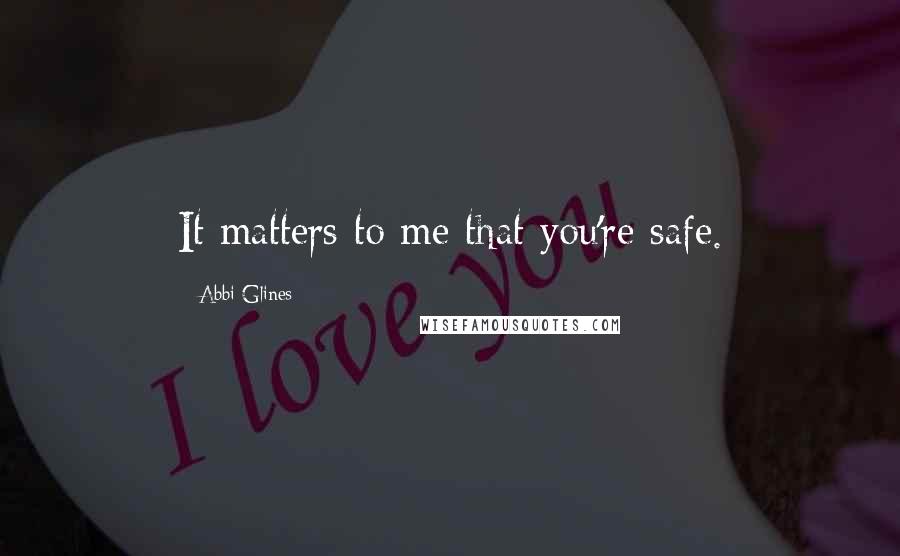 Abbi Glines Quotes: It matters to me that you're safe.