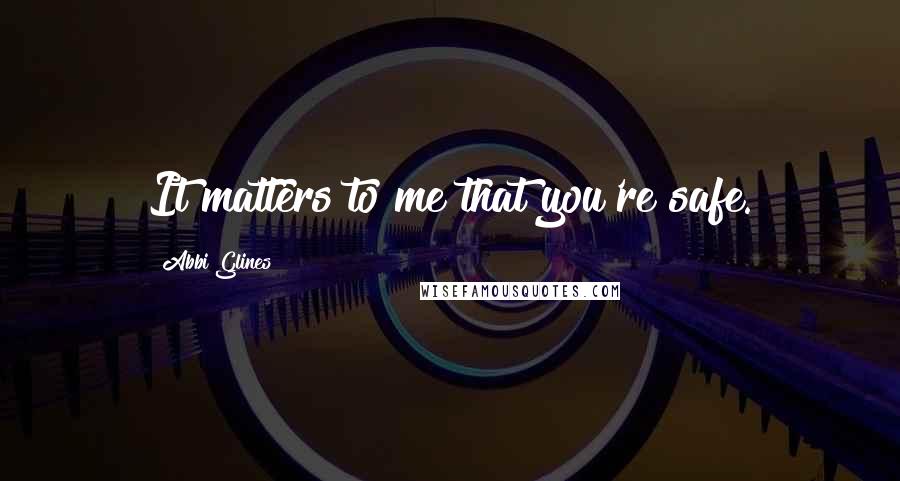 Abbi Glines Quotes: It matters to me that you're safe.