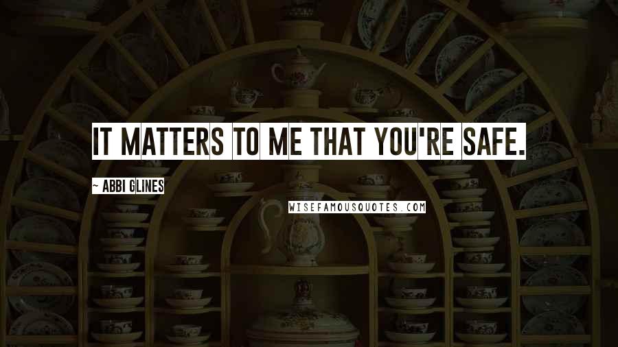 Abbi Glines Quotes: It matters to me that you're safe.