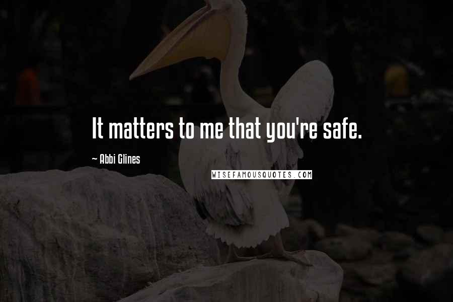 Abbi Glines Quotes: It matters to me that you're safe.