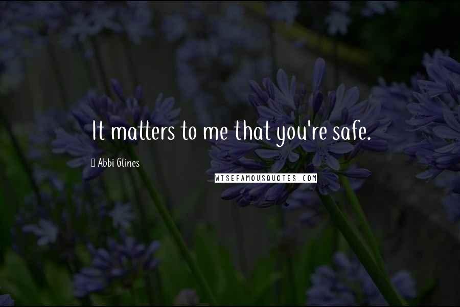 Abbi Glines Quotes: It matters to me that you're safe.