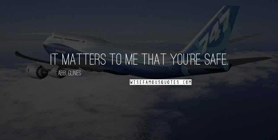 Abbi Glines Quotes: It matters to me that you're safe.