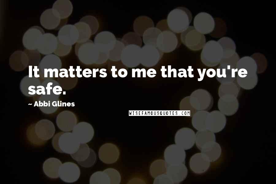 Abbi Glines Quotes: It matters to me that you're safe.