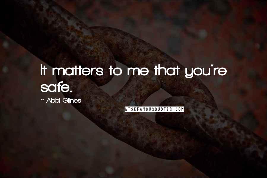 Abbi Glines Quotes: It matters to me that you're safe.